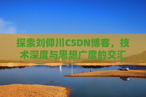 探索刘仰川CSDN博客,技术深度与思想广度的交汇